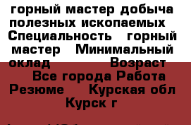 горный мастер добыча полезных ископаемых › Специальность ­ горный мастер › Минимальный оклад ­ 70 000 › Возраст ­ 33 - Все города Работа » Резюме   . Курская обл.,Курск г.